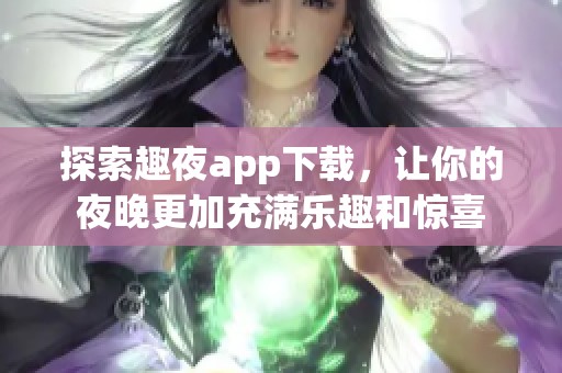 探索趣夜app下载，让你的夜晚更加充满乐趣和惊喜