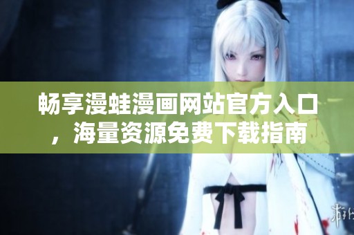 畅享漫蛙漫画网站官方入口，海量资源免费下载指南