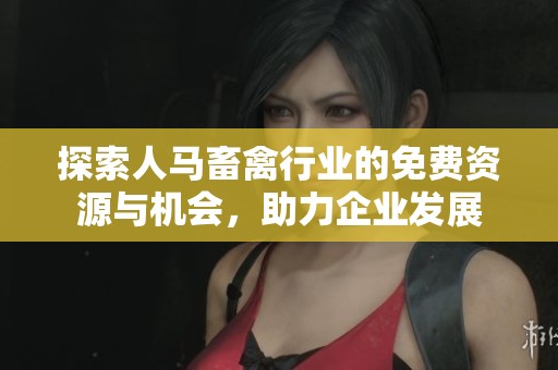探索人马畜禽行业的免费资源与机会，助力企业发展
