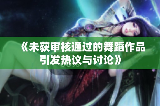 《未获审核通过的舞蹈作品引发热议与讨论》