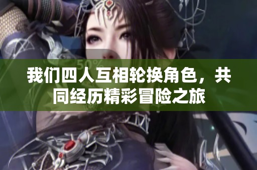 我们四人互相轮换角色，共同经历精彩冒险之旅