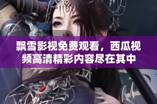 飘雪影视免费观看，西瓜视频高清精彩内容尽在其中