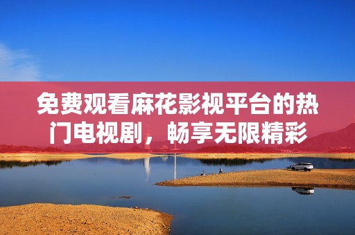 免费观看麻花影视平台的热门电视剧，畅享无限精彩