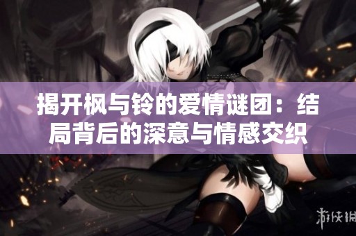 揭开枫与铃的爱情谜团：结局背后的深意与情感交织