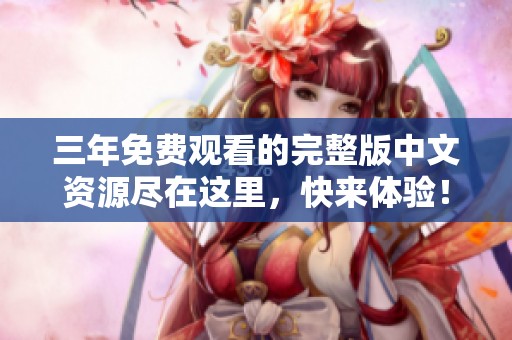三年免费观看的完整版中文资源尽在这里，快来体验！