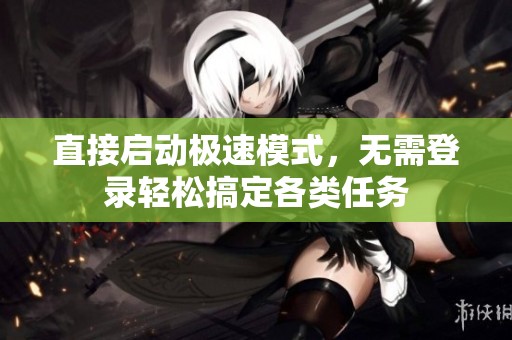 直接启动极速模式，无需登录轻松搞定各类任务