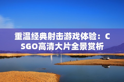 重温经典射击游戏体验：CSGO高清大片全景赏析
