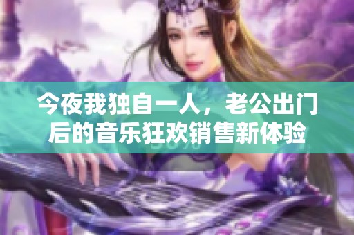 今夜我独自一人，老公出门后的音乐狂欢销售新体验