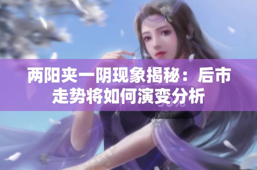 两阳夹一阴现象揭秘：后市走势将如何演变分析