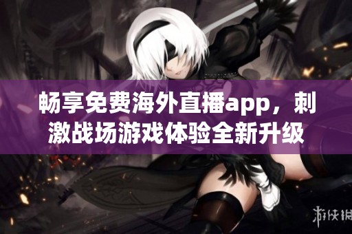 畅享免费海外直播app，刺激战场游戏体验全新升级