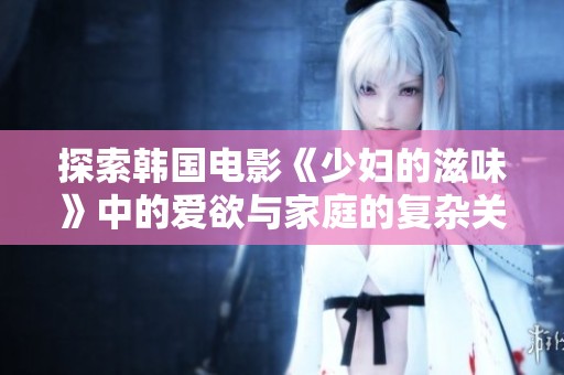 探索韩国电影《少妇的滋味》中的爱欲与家庭的复杂关系
