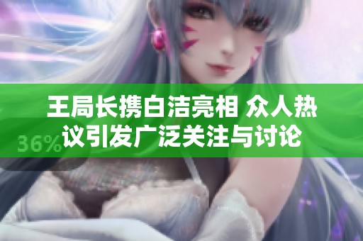 王局长携白洁亮相 众人热议引发广泛关注与讨论