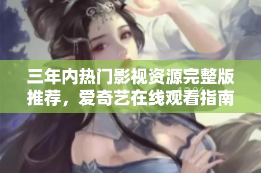 三年内热门影视资源完整版推荐，爱奇艺在线观看指南