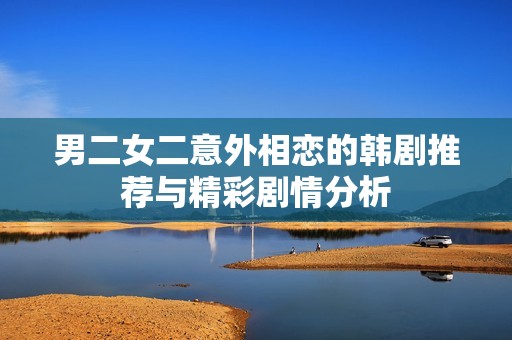 男二女二意外相恋的韩剧推荐与精彩剧情分析