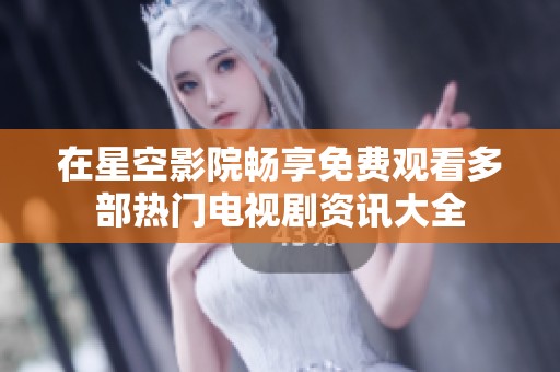 在星空影院畅享免费观看多部热门电视剧资讯大全