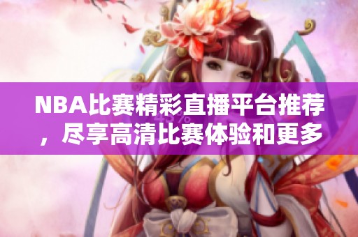 NBA比赛精彩直播平台推荐，尽享高清比赛体验和更多福利