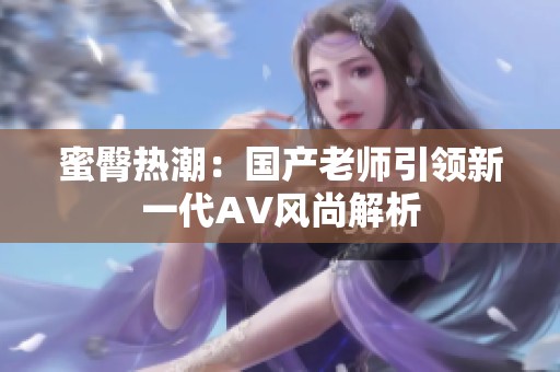 蜜臀热潮：国产老师引领新一代AV风尚解析