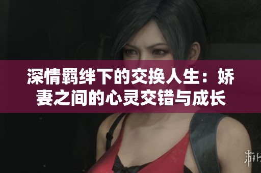 深情羁绊下的交换人生：娇妻之间的心灵交错与成长