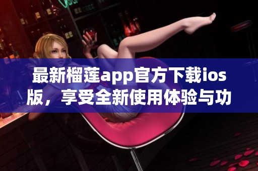 最新榴莲app官方下载ios版，享受全新使用体验与功能特色
