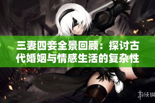三妻四妾全景回顾：探讨古代婚姻与情感生活的复杂性