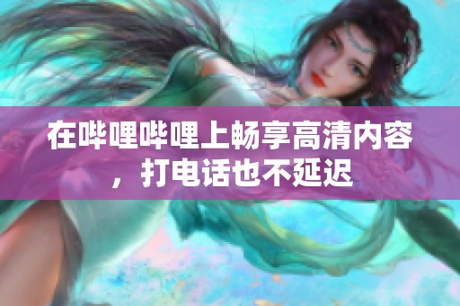在哔哩哔哩上畅享高清内容，打电话也不延迟