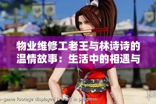 物业维修工老王与林诗诗的温情故事：生活中的相遇与成长