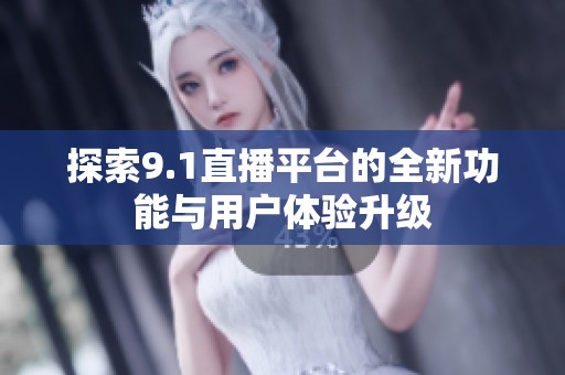 探索9.1直播平台的全新功能与用户体验升级