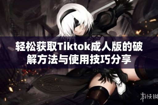 轻松获取Tiktok成人版的破解方法与使用技巧分享