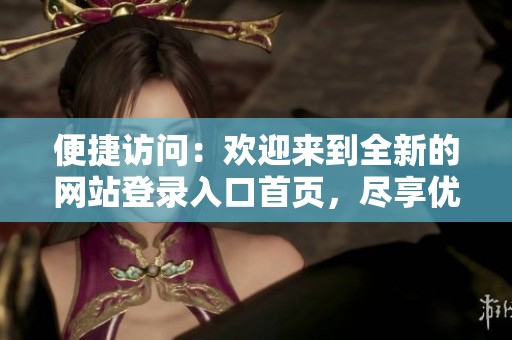 便捷访问：欢迎来到全新的网站登录入口首页，尽享优质服务