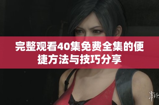 完整观看40集免费全集的便捷方法与技巧分享