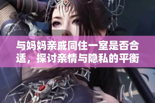 与妈妈亲戚同住一室是否合适，探讨亲情与隐私的平衡