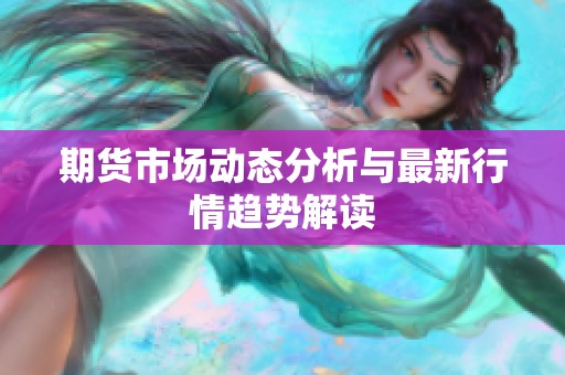 期货市场动态分析与最新行情趋势解读