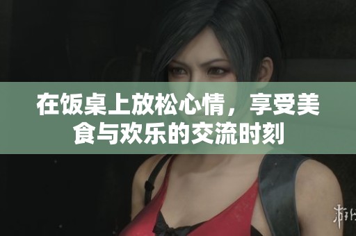 在饭桌上放松心情，享受美食与欢乐的交流时刻