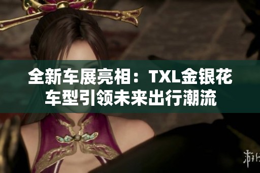 全新车展亮相：TXL金银花车型引领未来出行潮流