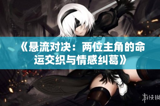 《悬流对决：两位主角的命运交织与情感纠葛》