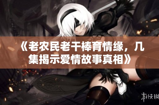 《老农民老干棒育情缘，几集揭示爱情故事真相》