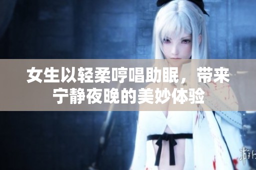 女生以轻柔哼唱助眠，带来宁静夜晚的美妙体验