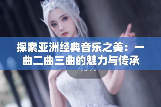 探索亚洲经典音乐之美：一曲二曲三曲的魅力与传承