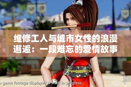 维修工人与城市女性的浪漫邂逅：一段难忘的爱情故事