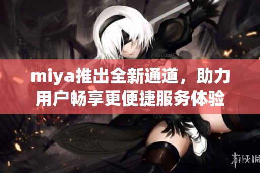 miya推出全新通道，助力用户畅享更便捷服务体验