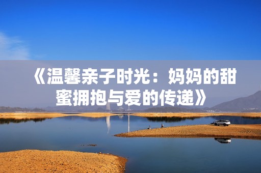 《温馨亲子时光：妈妈的甜蜜拥抱与爱的传递》