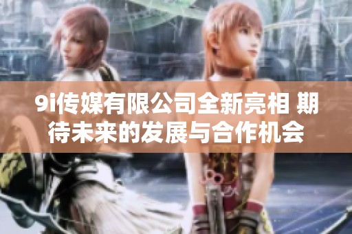 9i传媒有限公司全新亮相 期待未来的发展与合作机会