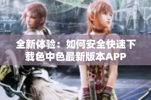 全新体验：如何安全快速下载色中色最新版本APP