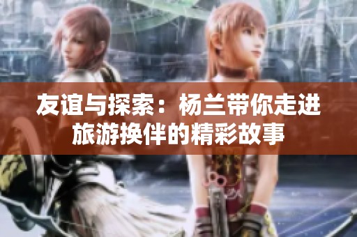友谊与探索：杨兰带你走进旅游换伴的精彩故事