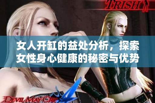 女人开缸的益处分析，探索女性身心健康的秘密与优势
