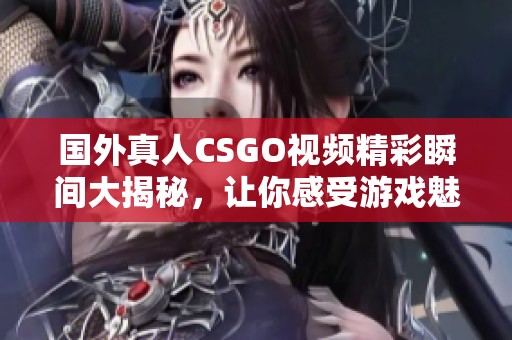 国外真人CSGO视频精彩瞬间大揭秘，让你感受游戏魅力