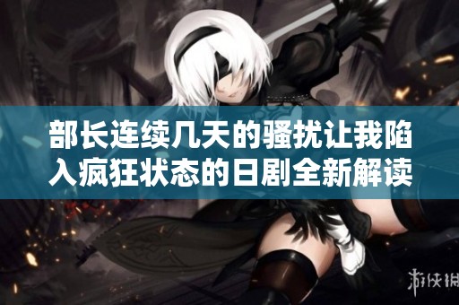 部长连续几天的骚扰让我陷入疯狂状态的日剧全新解读
