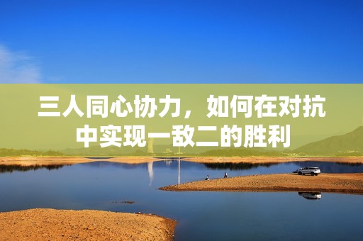 三人同心协力，如何在对抗中实现一敌二的胜利