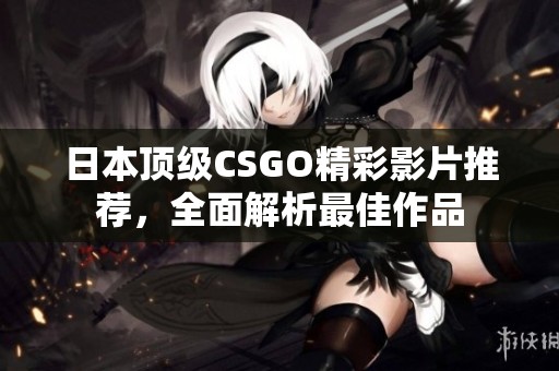 日本顶级CSGO精彩影片推荐，全面解析最佳作品