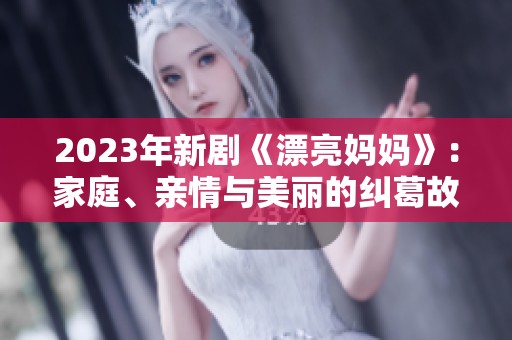 2023年新剧《漂亮妈妈》：家庭、亲情与美丽的纠葛故事